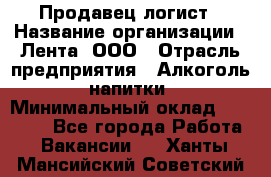 Продавец-логист › Название организации ­ Лента, ООО › Отрасль предприятия ­ Алкоголь, напитки › Минимальный оклад ­ 30 000 - Все города Работа » Вакансии   . Ханты-Мансийский,Советский г.